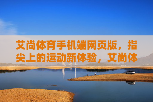 艾尚体育手机端网页版,指尖上的运动新体验,艾尚体育手机端,指尖上的运动新体验 艾尚体育手机端网页版,指尖上的运动新体验,艾尚体育手机端,指尖上的运动新体验