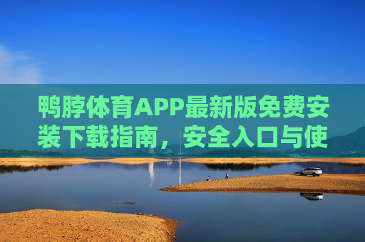 鸭脖体育APP最新版免费安装下载指南,安全入口与使用须知,鸭脖体育APP最新版免费安装下载指南,安全入口与使用须知 鸭脖体育APP最新版免费安装下载指南,安全入口与使用须知,鸭脖体育APP最新版免费安装下载指南,安全入口与使用须知