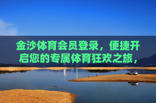 金沙体育会员登录，便捷开启您的专属体育狂欢之旅，金沙体育会员登录，便捷开启专属体育狂欢之旅
