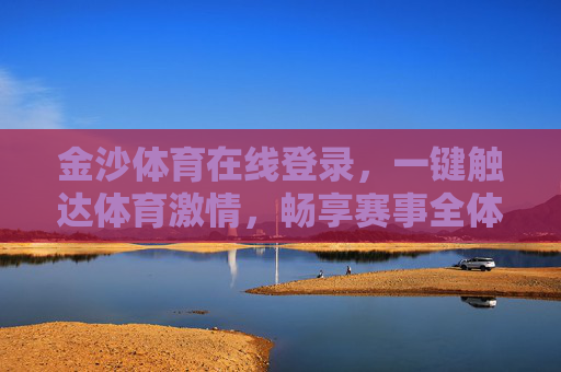 金沙体育在线登录,一键触达体育激情,畅享赛事全体验,金沙体育在线登录,一键触达体育激情,畅享赛事全体验 金沙体育在线登录,一键触达体育激情,畅享赛事全体验,金沙体育在线登录,一键触达体育激情,畅享赛事全体验