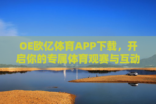 OE欧亿体育APP下载,开启你的专属体育观赛与互动新体验,OE欧亿体育APP下载,开启专属体育观赛与互动新体验 OE欧亿体育APP下载,开启你的专属体育观赛与互动新体验,OE欧亿体育APP下载,开启专属体育观赛与互动新体验