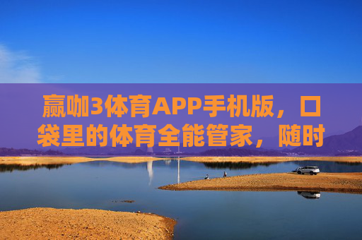 赢咖3体育APP手机版，口袋里的体育全能管家，随时随地点燃热血激情，赢咖3体育APP，口袋里的全能体育管家，随时点燃热血