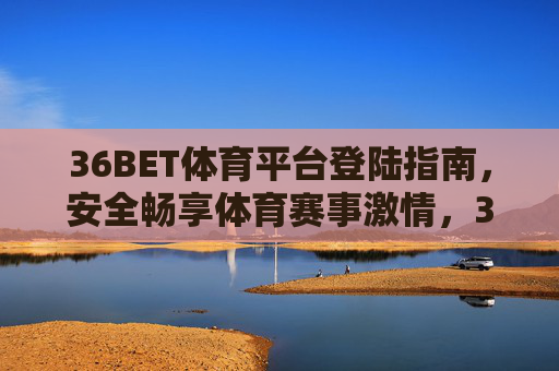 36BET体育平台登陆指南,安全畅享体育赛事激情,36BET体育平台登陆指南,安全畅享赛事激情 36BET体育平台登陆指南,安全畅享体育赛事激情,36BET体育平台登陆指南,安全畅享赛事激情