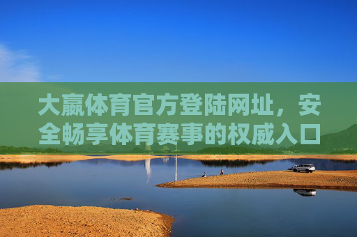 大嬴体育官方登陆网址,安全畅享体育赛事的权威入口,大嬴体育官方登陆网址,安全畅享体育赛事的权威入口 大嬴体育官方登陆网址,安全畅享体育赛事的权威入口,大嬴体育官方登陆网址,安全畅享体育赛事的权威入口