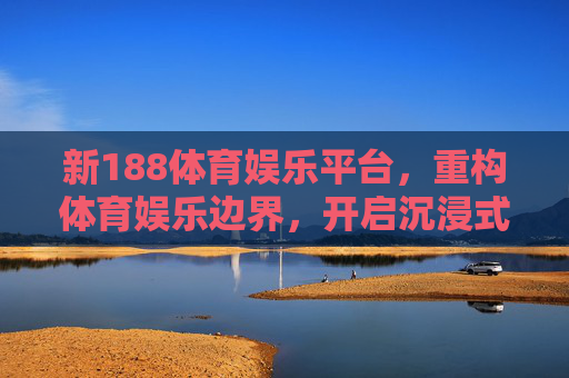 新188体育娱乐平台,重构体育娱乐边界,开启沉浸式互动新纪元,新188体育娱乐平台,重构边界,开启沉浸式互动新纪元 新188体育娱乐平台,重构体育娱乐边界,开启沉浸式互动新纪元,新188体育娱乐平台,重构边界,开启沉浸式互动新纪元