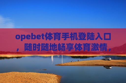 opebet体育手机登陆入口,随时随地畅享体育激情,Opebet体育手机入口,随时随地畅享体育激情 opebet体育手机登陆入口,随时随地畅享体育激情,Opebet体育手机入口,随时随地畅享体育激情