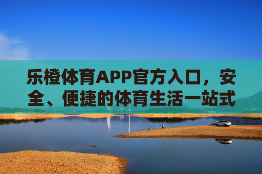 乐橙体育APP官方入口,安全、便捷的体育生活一站式入口,乐橙体育APP官方入口,安全便捷一站式体育生活入口 乐橙体育APP官方入口,安全、便捷的体育生活一站式入口,乐橙体育APP官方入口,安全便捷一站式体育生活入口