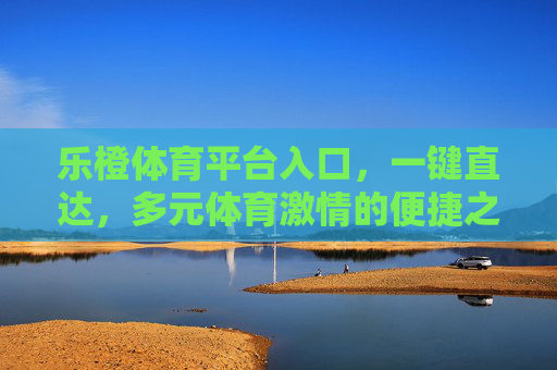 乐橙体育平台入口,一键直达,多元体育激情的便捷之选,乐橙体育平台入口,一键直达多元体育激情的便捷之选 乐橙体育平台入口,一键直达,多元体育激情的便捷之选,乐橙体育平台入口,一键直达多元体育激情的便捷之选