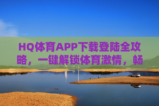HQ体育APP下载登陆全攻略,一键解锁体育激情,畅享赛事盛宴,HQ体育APP下载登陆全攻略,解锁体育激情,畅享赛事盛宴 HQ体育APP下载登陆全攻略,一键解锁体育激情,畅享赛事盛宴,HQ体育APP下载登陆全攻略,解锁体育激情,畅享赛事盛宴