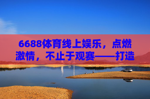6688体育线上娱乐，点燃激情，不止于观赛——打造沉浸式体育娱乐新体验，6688体育线上娱乐，沉浸式体验，不止于观赛