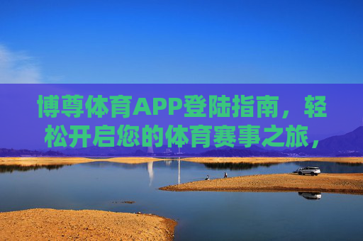 博尊体育APP登陆指南,轻松开启您的体育赛事之旅,博尊体育APP登陆指南,轻松开启您的体育赛事之旅 博尊体育APP登陆指南,轻松开启您的体育赛事之旅,博尊体育APP登陆指南,轻松开启您的体育赛事之旅