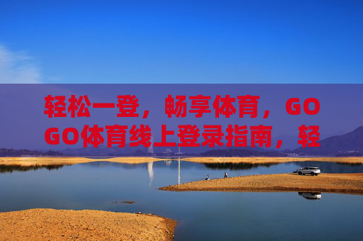 轻松一登，畅享体育，GOGO体育线上登录指南，轻松登录GOGO体育，畅享体育线上指南