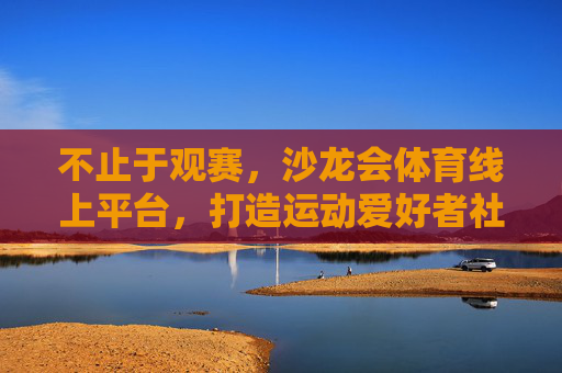 不止于观赛,沙龙会体育线上平台,打造运动爱好者社群,不止于观赛,沙龙会体育打造运动爱好者社群 不止于观赛,沙龙会体育线上平台,打造运动爱好者社群,不止于观赛,沙龙会体育打造运动爱好者社群