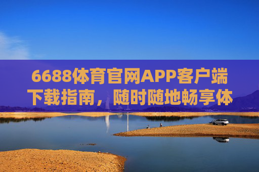 6688体育官网APP客户端下载指南,随时随地畅享体育激情,6688体育官网APP下载指南,随时随地畅享体育激情 6688体育官网APP客户端下载指南,随时随地畅享体育激情,6688体育官网APP下载指南,随时随地畅享体育激情