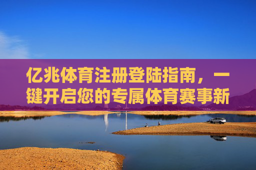 亿兆体育注册登陆指南,一键开启您的专属体育赛事新体验,亿兆体育注册登陆指南,一键开启专属体育赛事新体验 亿兆体育注册登陆指南,一键开启您的专属体育赛事新体验,亿兆体育注册登陆指南,一键开启专属体育赛事新体验