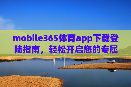 mobile365体育app下载登陆指南,轻松开启您的专属体育赛事之旅,mobile365体育app下载登陆指南,轻松开启专属体育赛事之旅 mobile365体育app下载登陆指南,轻松开启您的专属体育赛事之旅,mobile365体育app下载登陆指南,轻松开启专属体育赛事之旅