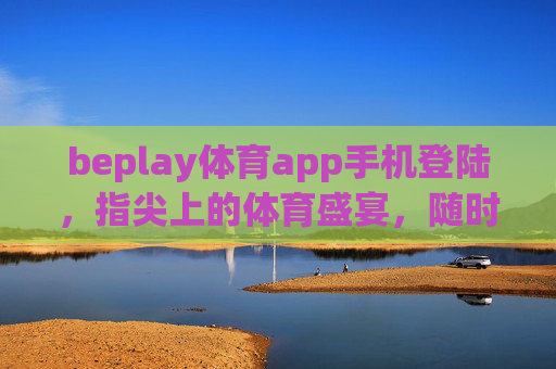 beplay体育app手机登陆,指尖上的体育盛宴,随时随地畅享竞技激情 beplay体育app手机登陆,指尖上的体育盛宴,随时随地畅享竞技激情