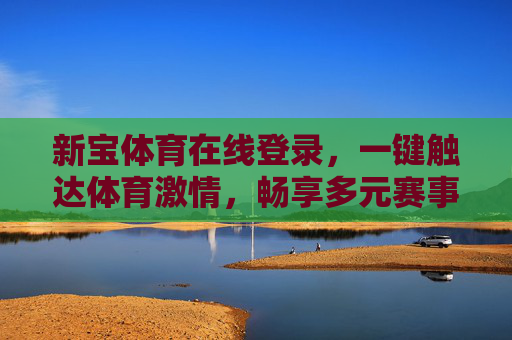 新宝体育在线登录,一键触达体育激情,畅享多元赛事新体验,新宝体育在线登录,一键触达体育激情,畅享多元赛事新体验 新宝体育在线登录,一键触达体育激情,畅享多元赛事新体验,新宝体育在线登录,一键触达体育激情,畅享多元赛事新体验