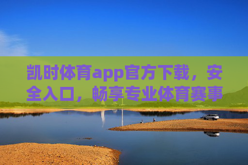 凯时体育app官方下载,安全入口,畅享专业体育赛事体验,凯时体育官方下载入口,安全畅享专业赛事体验 凯时体育app官方下载,安全入口,畅享专业体育赛事体验,凯时体育官方下载入口,安全畅享专业赛事体验