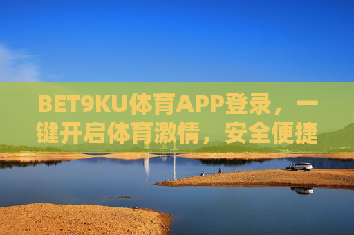 BET9KU体育APP登录,一键开启体育激情,安全便捷尽在指尖,BET9KU体育APP登录,一键开启体育激情,安全便捷尽在指尖 BET9KU体育APP登录,一键开启体育激情,安全便捷尽在指尖,BET9KU体育APP登录,一键开启体育激情,安全便捷尽在指尖