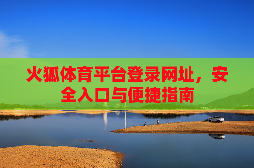 火狐体育平台登录网址,安全入口与便捷指南 火狐体育平台登录网址,安全入口与便捷指南