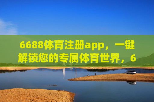 6688体育注册app,一键解锁您的专属体育世界,6688体育app注册,一键解锁专属体育世界 6688体育注册app,一键解锁您的专属体育世界,6688体育app注册,一键解锁专属体育世界