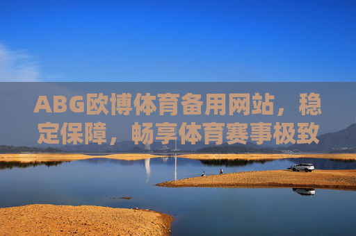 ABG欧博体育备用网站,稳定保障,畅享体育赛事极致体验,ABG欧博体育备用网站,稳定保障,畅享极致赛事体验 ABG欧博体育备用网站,稳定保障,畅享体育赛事极致体验,ABG欧博体育备用网站,稳定保障,畅享极致赛事体验