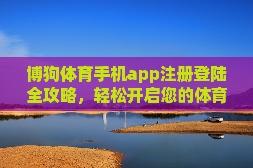 博狗体育手机app注册登陆全攻略，轻松开启您的体育竞技之旅，博狗体育手机app注册登陆全攻略，轻松开启体育竞技之旅