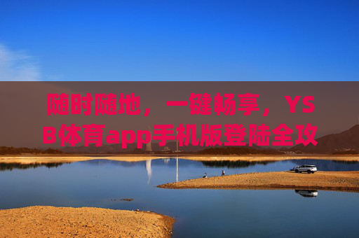 随时随地,一键畅享,YSB体育app手机版登陆全攻略,随时随地一键畅享,YSB体育app手机版登陆全攻略 随时随地,一键畅享,YSB体育app手机版登陆全攻略,随时随地一键畅享,YSB体育app手机版登陆全攻略