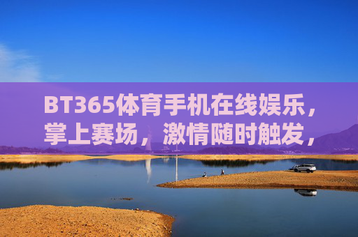 BT365体育手机在线娱乐，掌上赛场，激情随时触发，BT365体育，掌上赛场，激情随时触发