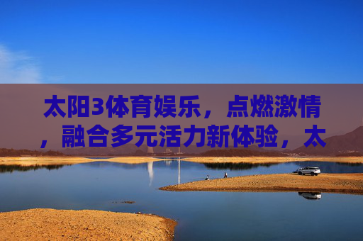 太阳3体育娱乐,点燃激情,融合多元活力新体验,太阳3体育娱乐,点燃激情,融合多元活力新体验 太阳3体育娱乐,点燃激情,融合多元活力新体验,太阳3体育娱乐,点燃激情,融合多元活力新体验