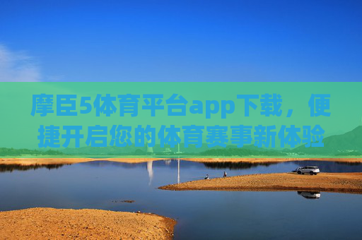 摩臣5体育平台app下载，便捷开启您的体育赛事新体验，摩臣5体育平台app下载，便捷开启体育赛事新体验