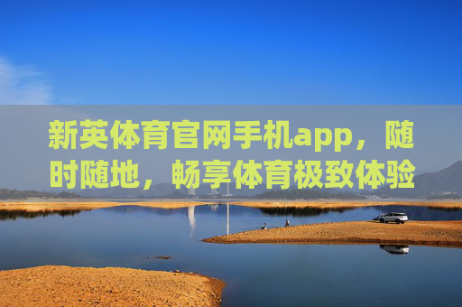 新英体育官网手机app，随时随地，畅享体育极致体验，新英体育手机app，随时随地畅享极致体育体验