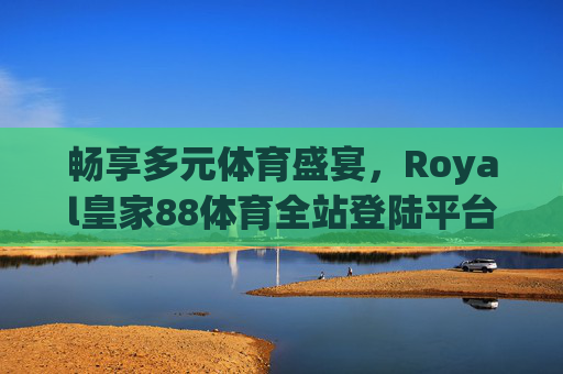 畅享多元体育盛宴,Royal皇家88体育全站登陆平台,你的专属体育竞技场,Royal皇家88体育,畅享多元体育盛宴,你的专属竞技场 畅享多元体育盛宴,Royal皇家88体育全站登陆平台,你的专属体育竞技场,Royal皇家88体育,畅享多元体育盛宴,你的专属竞技场