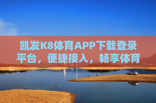 凯发K8体育APP下载登录平台,便捷接入,畅享体育赛事新体验,凯发K8体育APP,便捷接入,畅享赛事新体验 凯发K8体育APP下载登录平台,便捷接入,畅享体育赛事新体验,凯发K8体育APP,便捷接入,畅享赛事新体验