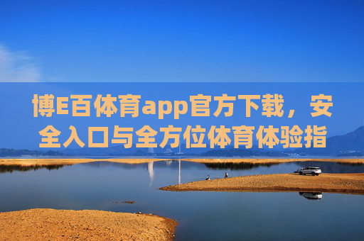 博E百体育app官方下载,安全入口与全方位体育体验指南,博E百体育app官方安全下载入口与全方位体育体验指南 博E百体育app官方下载,安全入口与全方位体育体验指南,博E百体育app官方安全下载入口与全方位体育体验指南