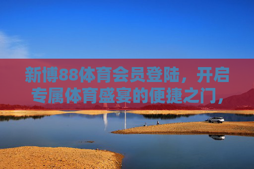 新博88体育会员登陆,开启专属体育盛宴的便捷之门,新博88体育会员登陆,专属体育盛宴便捷之门 新博88体育会员登陆,开启专属体育盛宴的便捷之门,新博88体育会员登陆,专属体育盛宴便捷之门