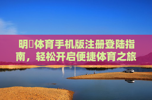 明陞体育手机版注册登陆指南,轻松开启便捷体育之旅,明陽体育手机版注册登陆指南,轻松开启便捷体育之旅 明陞体育手机版注册登陆指南,轻松开启便捷体育之旅,明陽体育手机版注册登陆指南,轻松开启便捷体育之旅