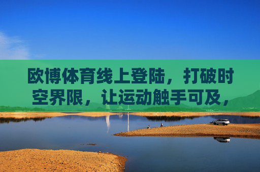 欧博体育线上登陆,打破时空界限,让运动触手可及,欧博体育线上登陆,运动无界,触手可及 欧博体育线上登陆,打破时空界限,让运动触手可及,欧博体育线上登陆,运动无界,触手可及