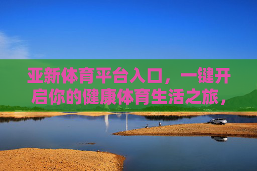 亚新体育平台入口,一键开启你的健康体育生活之旅,亚新体育平台入口,一键开启健康体育生活之旅 亚新体育平台入口,一键开启你的健康体育生活之旅,亚新体育平台入口,一键开启健康体育生活之旅