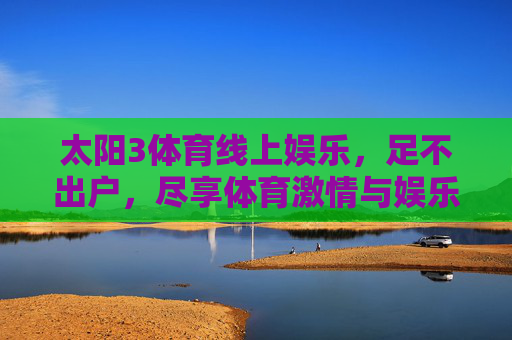 太阳3体育线上娱乐,足不出户,尽享体育激情与娱乐新体验,太阳3体育线上娱乐,足不出户尽享体育激情与娱乐新体验 太阳3体育线上娱乐,足不出户,尽享体育激情与娱乐新体验,太阳3体育线上娱乐,足不出户尽享体育激情与娱乐新体验