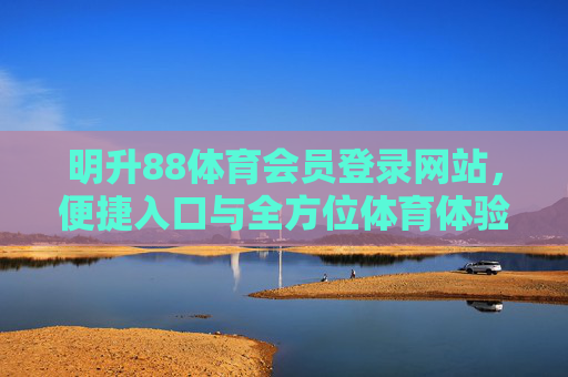 明升88体育会员登录网站,便捷入口与全方位体育体验指南,明升88体育会员登录,便捷入口与全方位体验指南 明升88体育会员登录网站,便捷入口与全方位体育体验指南,明升88体育会员登录,便捷入口与全方位体验指南