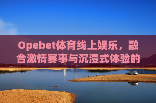 Opebet体育线上娱乐,融合激情赛事与沉浸式体验的体育娱乐新生态,Opebet体育线上娱乐,激情赛事与沉浸体验的新生态 Opebet体育线上娱乐,融合激情赛事与沉浸式体验的体育娱乐新生态,Opebet体育线上娱乐,激情赛事与沉浸体验的新生态