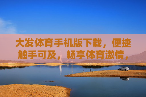 大发体育手机版下载，便捷触手可及，畅享体育激情，大发体育手机版下载，便捷畅享体育激情