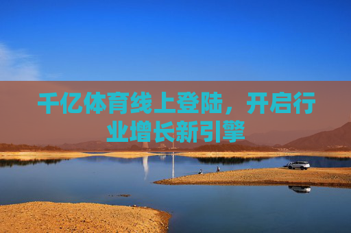千亿体育线上登陆,开启行业增长新引擎 千亿体育线上登陆,开启行业增长新引擎