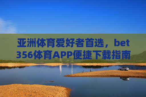 亚洲体育爱好者首选,bet356体育APP便捷下载指南,bet356体育APP,亚洲体育爱好者便捷下载指南 亚洲体育爱好者首选,bet356体育APP便捷下载指南,bet356体育APP,亚洲体育爱好者便捷下载指南