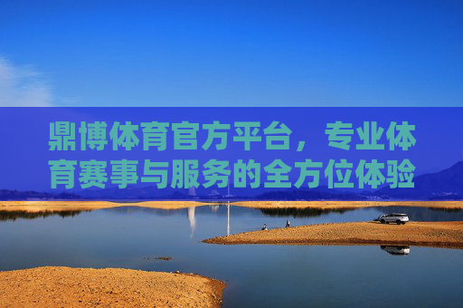 鼎博体育官方平台，专业体育赛事与服务的全方位体验，鼎博体育官方平台，专业体育赛事与服务的全方位体验