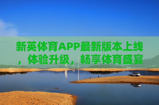 新英体育APP最新版本上线，体验升级，畅享体育盛宴