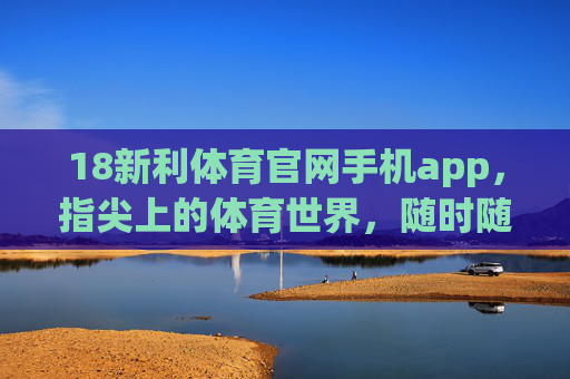 18新利体育官网手机app,指尖上的体育世界,随时随地燃情赛场,18新利体育APP,指尖赛场,随时燃情 18新利体育官网手机app,指尖上的体育世界,随时随地燃情赛场,18新利体育APP,指尖赛场,随时燃情