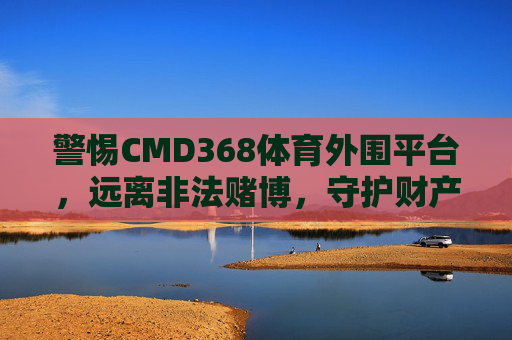 警惕CMD368体育外围平台,远离非法赌博,守护财产安全,警惕CMD368体育外围平台 远离非法赌博 守护财产安全 警惕CMD368体育外围平台,远离非法赌博,守护财产安全,警惕CMD368体育外围平台 远离非法赌博 守护财产安全